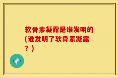 软骨素凝露是谁发明的(谁发明了软骨素凝露？)