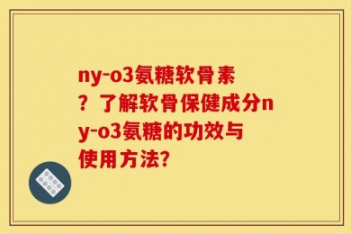ny-o3氨糖软骨素？了解软骨保健成分ny-o3氨糖的功效与使用方法？