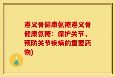 遵义骨健康氨糖遵义骨健康氨糖：保护关节，预防关节疾病的重要药物)