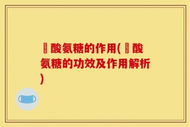 酼酸氨糖的作用(酼酸氨糖的功效及作用解析)