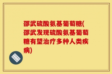 邵武硫酸氨基葡萄糖(邵武发现硫酸氨基葡萄糖有望治疗多种人类疾病)