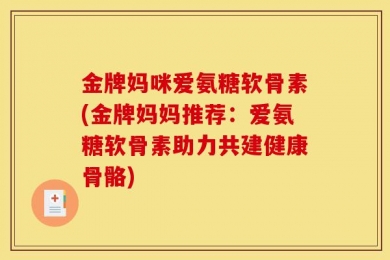 金牌妈咪爱氨糖软骨素(金牌妈妈推荐：爱氨糖软骨素助力共建健康骨骼)