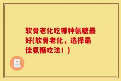 软骨老化吃哪种氨糖最好(软骨老化，选择最佳氨糖吃法！)