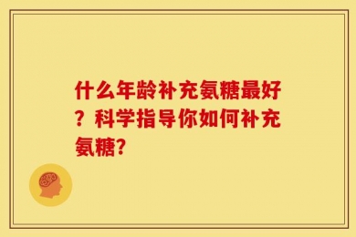什么年龄补充氨糖最好？科学指导你如何补充氨糖？