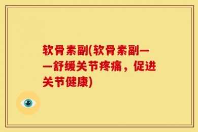 软骨素副(软骨素副——舒缓关节疼痛，促进关节健康)
