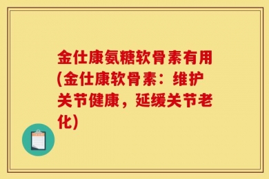 金仕康氨糖软骨素有用(金仕康软骨素：维护关节健康，延缓关节老化)