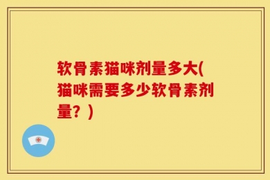 软骨素猫咪剂量多大(猫咪需要多少软骨素剂量？)