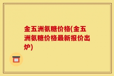 金五洲氨糖价格(金五洲氨糖价格最新报价出炉)