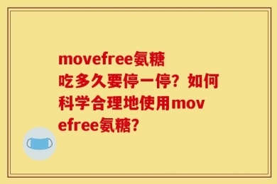 movefree氨糖吃多久要停一停？如何科学合理地使用movefree氨糖？