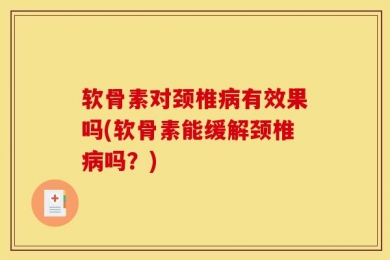 软骨素对颈椎病有效果吗(软骨素能缓解颈椎病吗？)