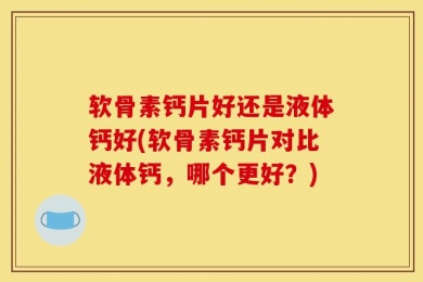 软骨素钙片好还是液体钙好(软骨素钙片对比液体钙，哪个更好？)