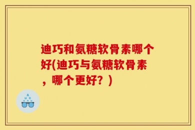 迪巧和氨糖软骨素哪个好(迪巧与氨糖软骨素，哪个更好？)