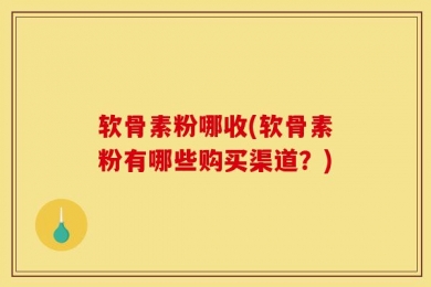 软骨素粉哪收(软骨素粉有哪些购买渠道？)