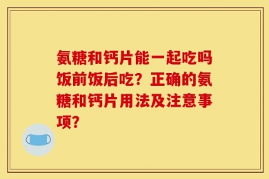 氨糖和钙片能一起吃吗饭前饭后吃？正确的氨糖和钙片用法及注意事项？