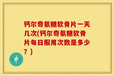 钙尔奇氨糖软骨片一天几次(钙尔奇氨糖软骨片每日服用次数是多少？)