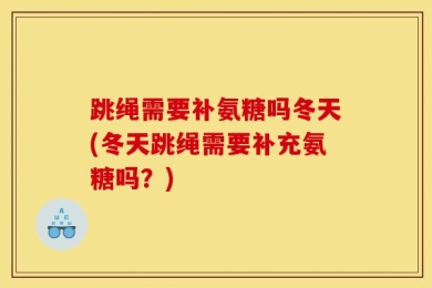 跳绳需要补氨糖吗冬天(冬天跳绳需要补充氨糖吗？)