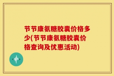 节节康氨糖胶囊价格多少(节节康氨糖胶囊价格查询及优惠活动)