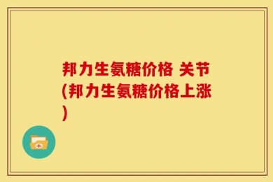 邦力生氨糖价格 关节(邦力生氨糖价格上涨)