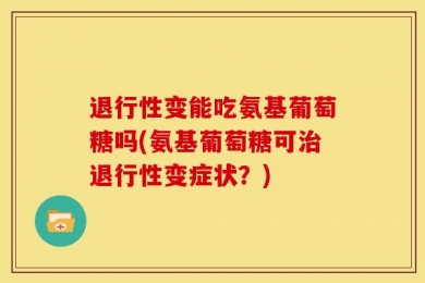 退行性变能吃氨基葡萄糖吗(氨基葡萄糖可治退行性变症状？)