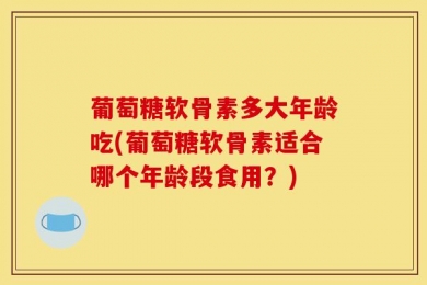 葡萄糖软骨素多大年龄吃(葡萄糖软骨素适合哪个年龄段食用？)