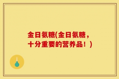 金日氨糖(金日氨糖，十分重要的营养品！)