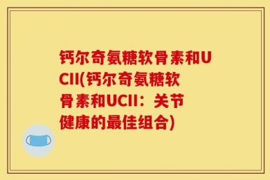 钙尔奇氨糖软骨素和UCII(钙尔奇氨糖软骨素和UCII：关节健康的最佳组合)