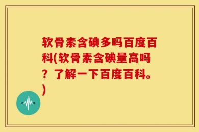 软骨素含碘多吗百度百科(软骨素含碘量高吗？了解一下百度百科。)