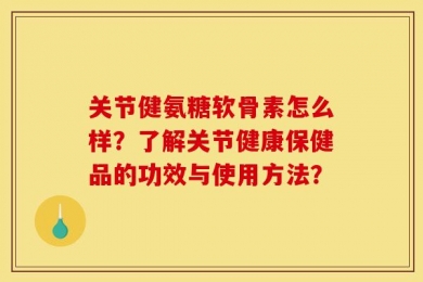 关节健氨糖软骨素怎么样？了解关节健康保健品的功效与使用方法？