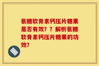 氨糖软骨素钙压片糖果是否有效？？解析氨糖软骨素钙压片糖果的功效？