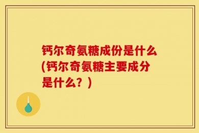 钙尔奇氨糖成份是什么(钙尔奇氨糖主要成分是什么？)