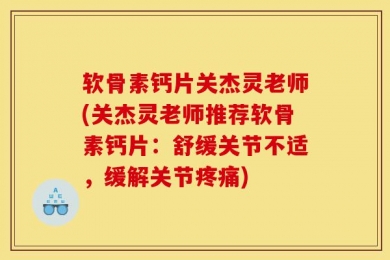 软骨素钙片关杰灵老师(关杰灵老师推荐软骨素钙片：舒缓关节不适，缓解关节疼痛)
