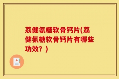 荔健氨糖软骨钙片(荔健氨糖软骨钙片有哪些功效？)
