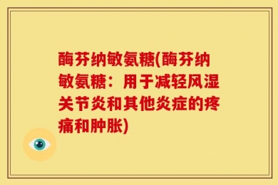 酶芬纳敏氨糖(酶芬纳敏氨糖：用于减轻风湿关节炎和其他炎症的疼痛和肿胀)