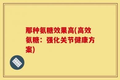 那种氨糖效果高(高效氨糖：强化关节健康方案)