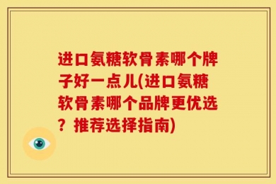 进口氨糖软骨素哪个牌子好一点儿(进口氨糖软骨素哪个品牌更优选？推荐选择指南)