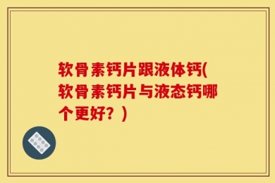 软骨素钙片跟液体钙(软骨素钙片与液态钙哪个更好？)