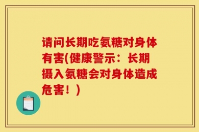 请问长期吃氨糖对身体有害(健康警示：长期摄入氨糖会对身体造成危害！)