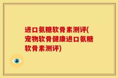 进口氨糖软骨素测评(宠物软骨健康进口氨糖软骨素测评)