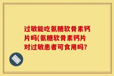 过敏能吃氨糖软骨素钙片吗(氨糖软骨素钙片对过敏患者可食用吗？