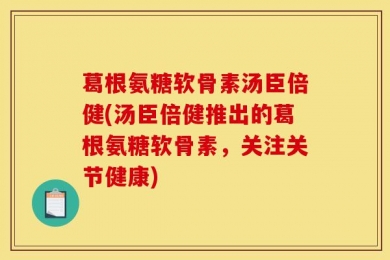 葛根氨糖软骨素汤臣倍健(汤臣倍健推出的葛根氨糖软骨素，关注关节健康)