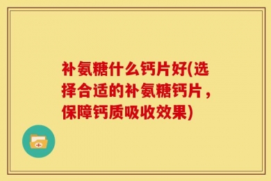 补氨糖什么钙片好(选择合适的补氨糖钙片，保障钙质吸收效果)