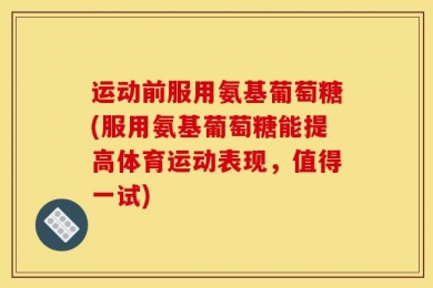 运动前服用氨基葡萄糖(服用氨基葡萄糖能提高体育运动表现，值得一试)