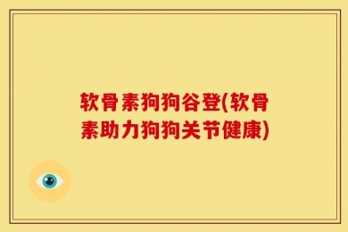 软骨素狗狗谷登(软骨素助力狗狗关节健康)