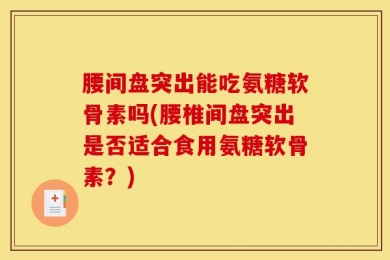 腰间盘突出能吃氨糖软骨素吗(腰椎间盘突出是否适合食用氨糖软骨素？)