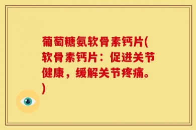 葡萄糖氨软骨素钙片(软骨素钙片：促进关节健康，缓解关节疼痛。)