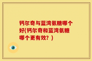 钙尔奇与蓝湾氨糖哪个好(钙尔奇和蓝湾氨糖哪个更有效？)