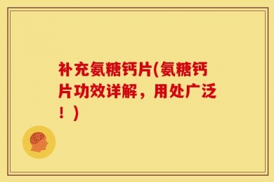 补充氨糖钙片(氨糖钙片功效详解，用处广泛！)