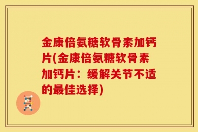 金康倍氨糖软骨素加钙片(金康倍氨糖软骨素加钙片：缓解关节不适的最佳选择)