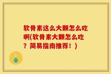软骨素这么大颗怎么吃啊(软骨素大颗怎么吃？简易指南推荐！)