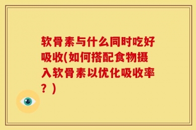 软骨素与什么同时吃好吸收(如何搭配食物摄入软骨素以优化吸收率？)